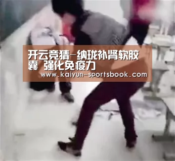开云竞猜-纳珑补肾软胶囊 强化免疫力(图3) 开云首页