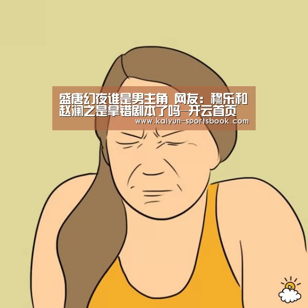 盛唐幻夜谁是男主角 网友:穆乐和赵澜之是拿错剧本了吗-开云首页(图3) 开云竞猜